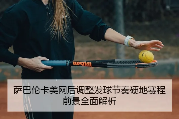萨巴伦卡美网后调整发球节奏硬地赛程前景全面解析