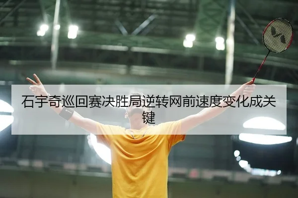 石宇奇巡回赛决胜局逆转网前速度变化成关键