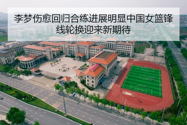 李梦伤愈回归合练进展明显中国女篮锋线轮换迎来新期待