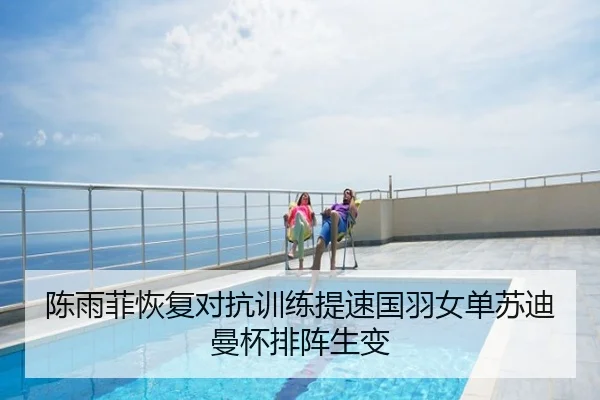 陈雨菲恢复对抗训练提速国羽女单苏迪曼杯排阵生变