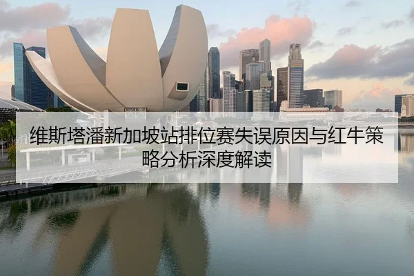 维斯塔潘新加坡站排位赛失误原因与红牛策略分析深度解读