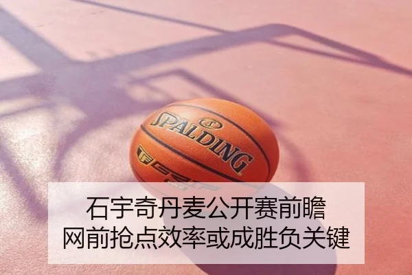 石宇奇丹麦公开赛前瞻 网前抢点效率或成胜负关键