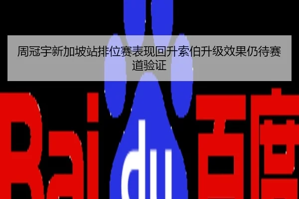 周冠宇新加坡站排位赛表现回升索伯升级效果仍待赛道验证